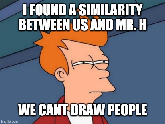 Futurama Fry | I FOUND A SIMILARITY BETWEEN US AND MR. H; WE CANT DRAW PEOPLE | image tagged in memes,futurama fry | made w/ Imgflip meme maker