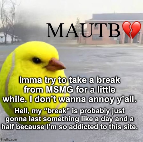 Mods Asleep, Upvote Tennis Bird | Imma try to take a break from MSMG for a little while. I don’t wanna annoy y’all. Hell, my “break” is probably just gonna last something like a day and a half because I’m so addicted to this site. | image tagged in mods asleep upvote tennis bird | made w/ Imgflip meme maker