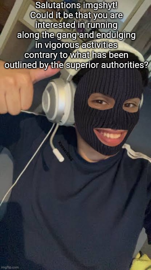 this Isn't me btw, use Google images | Salutations imgshyt! Could it be that you are interested in running along the gang and endulging in vigorous activities contrary to what has been outlined by the superior authorities? | made w/ Imgflip meme maker