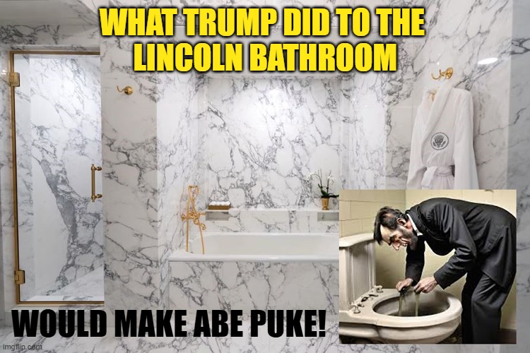 Trump Turns Lincoln Bathroom Into Marble Monstrosity | WHAT TRUMP DID TO THE
 LINCOLN BATHROOM; WOULD MAKE ABE PUKE! | image tagged in donald trump,white house,abe lincoln,puke,monstrosity | made w/ Imgflip meme maker