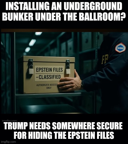 Trump secrets | INSTALLING AN UNDERGROUND BUNKER UNDER THE BALLROOM? TRUMP NEEDS SOMEWHERE SECURE 
 FOR HIDING THE EPSTEIN FILES | image tagged in trump,epstein files,hide,bunker,security,maga | made w/ Imgflip meme maker