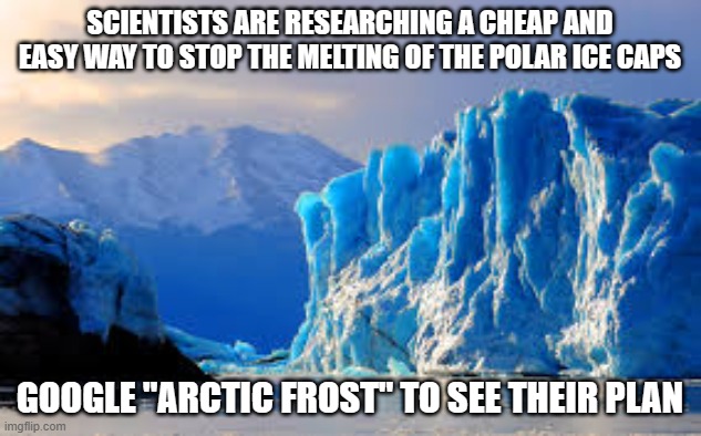 Arctic frost | SCIENTISTS ARE RESEARCHING A CHEAP AND EASY WAY TO STOP THE MELTING OF THE POLAR ICE CAPS; GOOGLE "ARCTIC FROST" TO SEE THEIR PLAN | image tagged in glacier | made w/ Imgflip meme maker