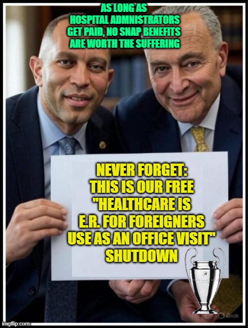 Hakeem Jeffries & Chuck Schumer sign | NEVER FORGET:

THIS IS OUR FREE
"HEALTHCARE IS
E.R. FOR FOREIGNERS
USE AS AN OFFICE VISIT"
SHUTDOWN AS LONG AS 
HOSPITAL ADMNISTRATORS
GET P | image tagged in hakeem jeffries chuck schumer sign | made w/ Imgflip meme maker