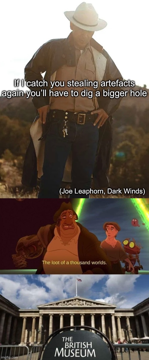 Dig a bigger hole | If I catch you stealing artefacts again you’ll have to dig a bigger hole; (Joe Leaphorn, Dark Winds) | image tagged in the loot of a thousand worlds british museum,hole,grave,grave digger,dark,wind | made w/ Imgflip meme maker