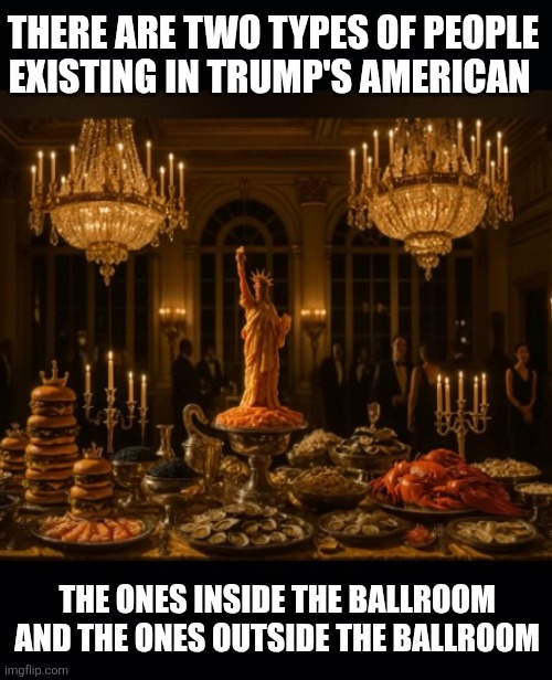 THERE ARE TWO TYPES OF PEOPLE EXISTING IN TRUMP'S AMERICAN THE ONES INSIDE THE BALLROOM 
AND THE ONES OUTSIDE THE BALLROOM | image tagged in black background | made w/ Imgflip meme maker