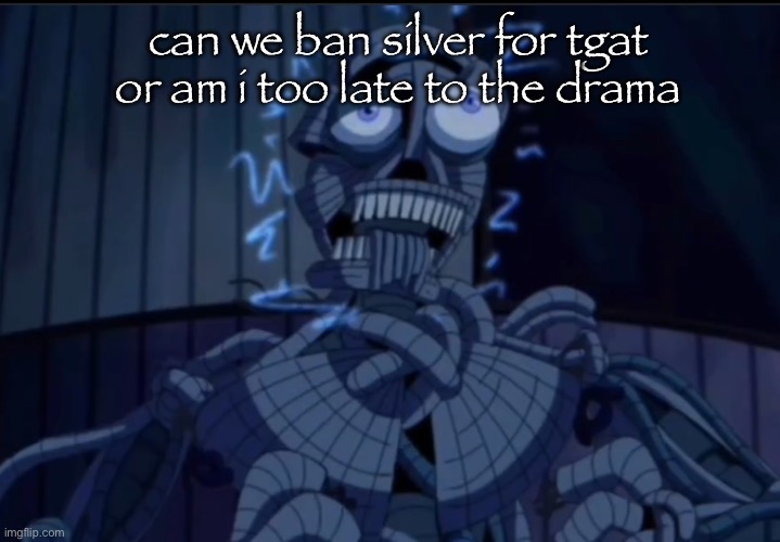 i may be too late | can we ban silver for tgat or am i too late to the drama | image tagged in ennard | made w/ Imgflip meme maker