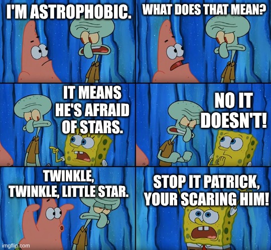 Stop it, Patrick! You're Scaring Him! | I'M ASTROPHOBIC. WHAT DOES THAT MEAN? NO IT DOESN'T! IT MEANS HE'S AFRAID OF STARS. TWINKLE, TWINKLE, LITTLE STAR. STOP IT PATRICK, YOUR SCARING HIM! | image tagged in stop it patrick you're scaring him,spongebob,fear | made w/ Imgflip meme maker