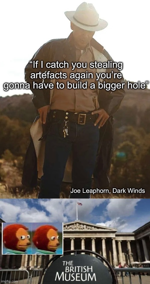 Stealing Artefacts: the British Museum | “If I catch you stealing artefacts again you’re gonna have to build a bigger hole”; Joe Leaphorn, Dark Winds | image tagged in the loot of a thousand worlds british museum,artefacts,stealing,grave,grave digger | made w/ Imgflip meme maker