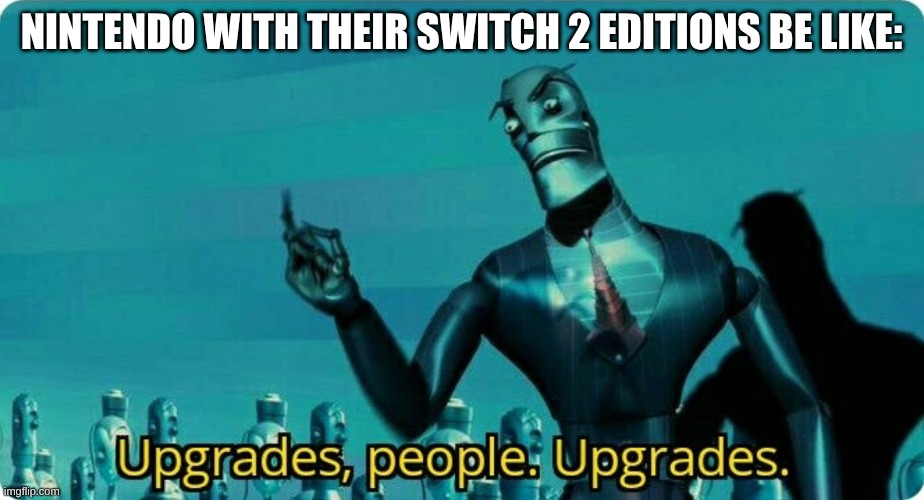Upgrades people, upgrades | NINTENDO WITH THEIR SWITCH 2 EDITIONS BE LIKE: | image tagged in upgrades people upgrades,nintendo,nintendo switch | made w/ Imgflip meme maker