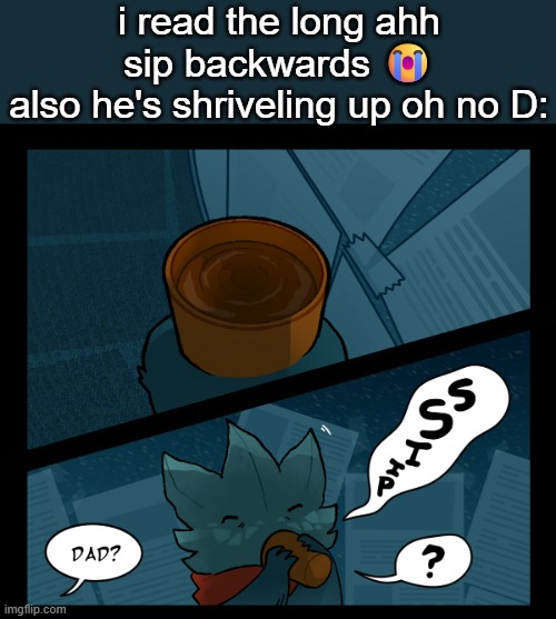 :( | i read the long ahh sip backwards 😭
also he's shriveling up oh no D: | made w/ Imgflip meme maker