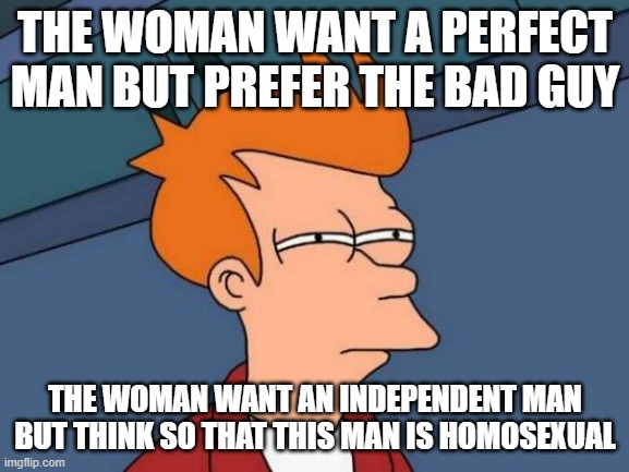 woman | THE WOMAN WANT A PERFECT MAN BUT PREFER THE BAD GUY; THE WOMAN WANT AN INDEPENDENT MAN BUT THINK SO THAT THIS MAN IS HOMOSEXUAL | image tagged in memes,futurama fry | made w/ Imgflip meme maker