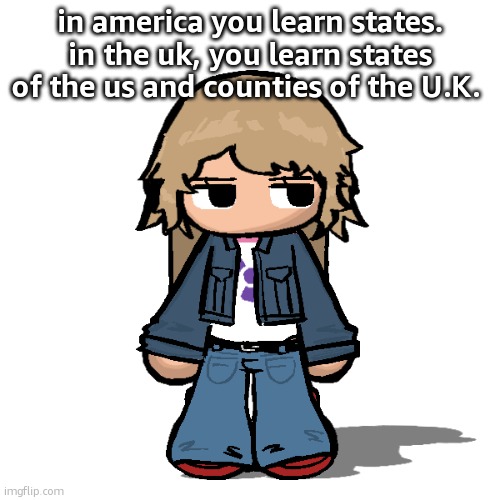 comments to flex my knowledge | in america you learn states.
in the uk, you learn states of the us and counties of the U.K. | image tagged in stardust but a goober | made w/ Imgflip meme maker