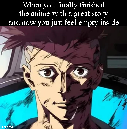 When you finally finished the anime with a great story and now you just feel empty inside | made w/ Imgflip meme maker