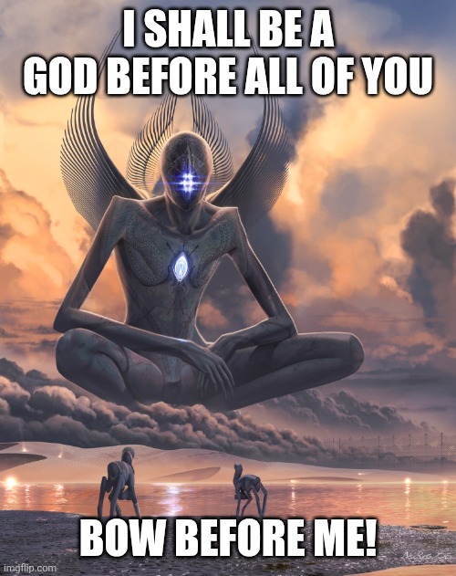 Giant God | I SHALL BE A GOD BEFORE ALL OF YOU; BOW BEFORE ME! | image tagged in giant god | made w/ Imgflip meme maker
