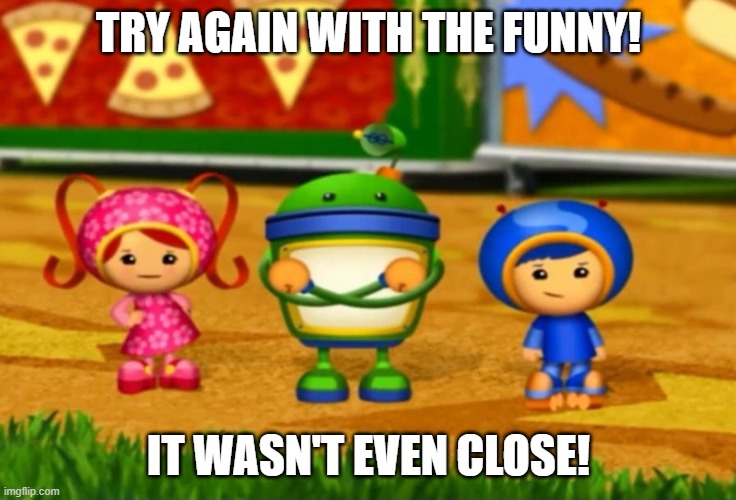 Team Umizoomi Meme | TRY AGAIN WITH THE FUNNY! IT WASN'T EVEN CLOSE! | image tagged in relatable memes | made w/ Imgflip meme maker