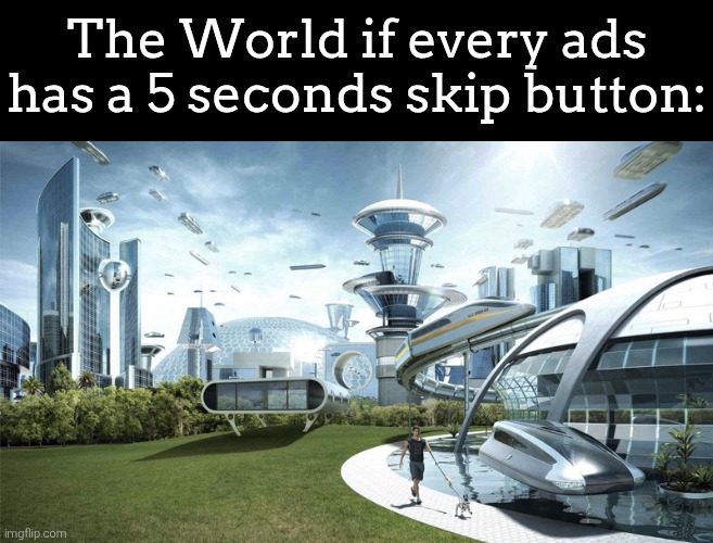 Is it okay if the world has no ads? | The World if every ads has a 5 seconds skip button: | image tagged in the future world if,ads | made w/ Imgflip meme maker