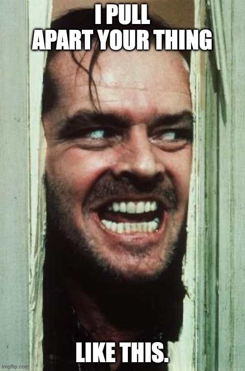 Here's Johnny Meme | I PULL APART YOUR THING; LIKE THIS. | image tagged in memes,here's johnny | made w/ Imgflip meme maker