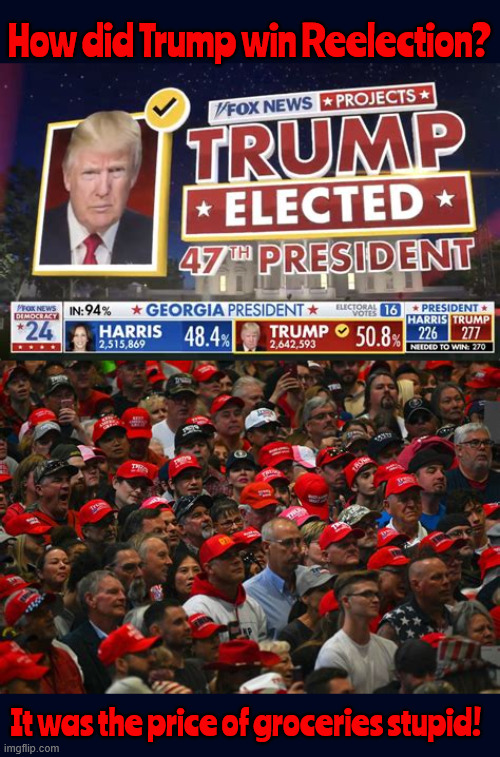 How did Trump win Reelection? | How did Trump win Reelection? It was the price of groceries stupid! | image tagged in lower the price of grocieries on day one,cheaper and better healthcare,end the war in ukraine in one day | made w/ Imgflip meme maker