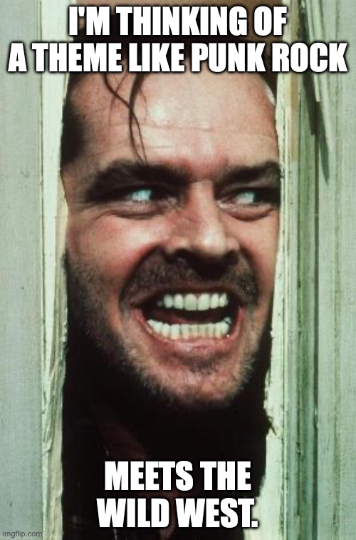 Here's Johnny | I'M THINKING OF A THEME LIKE PUNK ROCK; MEETS THE WILD WEST. | image tagged in memes,here's johnny | made w/ Imgflip meme maker