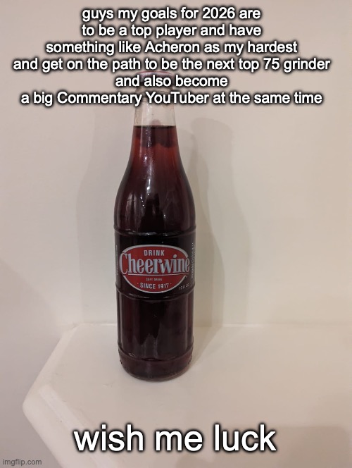 Cheerwine | guys my goals for 2026 are to be a top player and have something like Acheron as my hardest and get on the path to be the next top 75 grinder
and also become a big Commentary YouTuber at the same time; wish me luck | image tagged in cheerwine | made w/ Imgflip meme maker