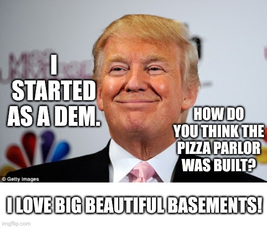 Excuses excuses......eyes wide shut? | I STARTED AS A DEM. HOW DO YOU THINK THE PIZZA PARLOR WAS BUILT? I LOVE BIG BEAUTIFUL BASEMENTS! | image tagged in donald trump approves | made w/ Imgflip meme maker
