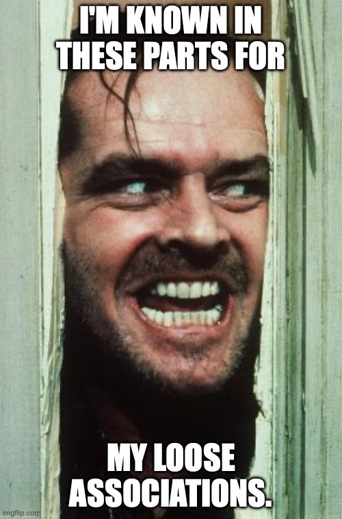 Here's Johnny | I'M KNOWN IN THESE PARTS FOR; MY LOOSE ASSOCIATIONS. | image tagged in memes,here's johnny | made w/ Imgflip meme maker