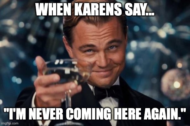 Leonardo Dicaprio Cheers Meme | WHEN KARENS SAY... "I'M NEVER COMING HERE AGAIN." | image tagged in memes,leonardo dicaprio cheers | made w/ Imgflip meme maker