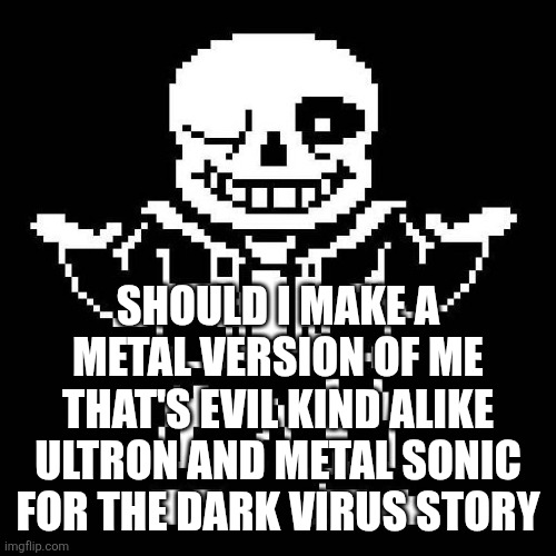 sans undertale | SHOULD I MAKE A METAL VERSION OF ME THAT'S EVIL KIND ALIKE ULTRON AND METAL SONIC FOR THE DARK VIRUS STORY | image tagged in sans undertale | made w/ Imgflip meme maker