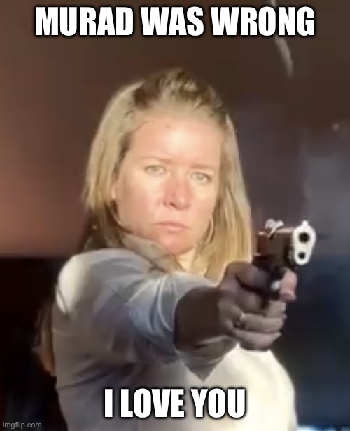 Murad was wrong | MURAD WAS WRONG; I LOVE YOU | image tagged in karen 45 | made w/ Imgflip meme maker