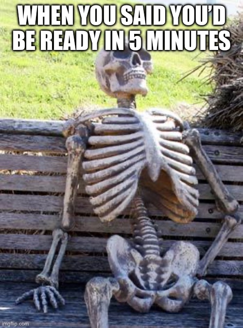 Waiting Skeleton | WHEN YOU SAID YOU’D BE READY IN 5 MINUTES | image tagged in memes,waiting skeleton | made w/ Imgflip meme maker