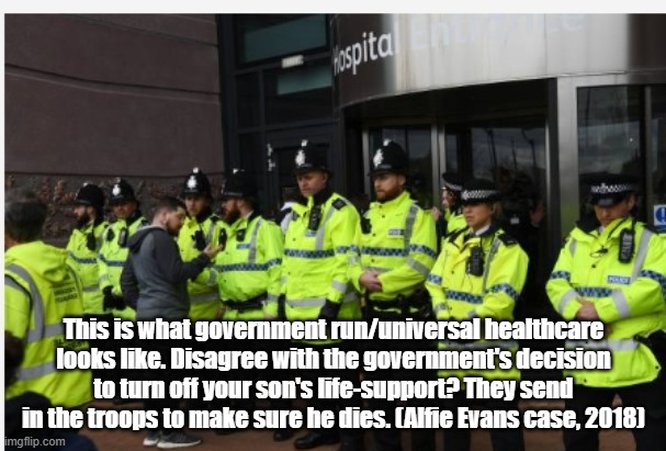 No single payer system in the USA. | This is what government run/universal healthcare looks like. Disagree with the government's decision to turn off your son's life-support? They send in the troops to make sure he dies. (Alfie Evans case, 2018) | image tagged in government | made w/ Imgflip meme maker