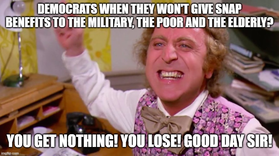 Willy Wonka you get nothing | DEMOCRATS WHEN THEY WON'T GIVE SNAP BENEFITS TO THE MILITARY, THE POOR AND THE ELDERLY? YOU GET NOTHING! YOU LOSE! GOOD DAY SIR! | image tagged in willy wonka you get nothing,poor,elderly,military,snap,democrats | made w/ Imgflip meme maker