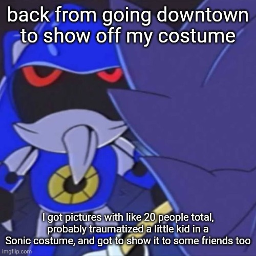 pictures soon | back from going downtown to show off my costume; I got pictures with like 20 people total, probably traumatized a little kid in a Sonic costume, and got to show it to some friends too | image tagged in metal sonic | made w/ Imgflip meme maker