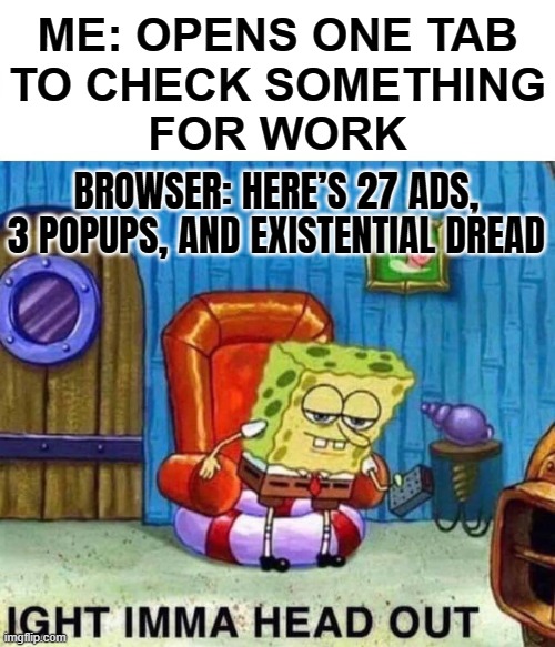 ME: OPENS ONE TAB TO CHECK SOMETHING FOR WORK | ME: OPENS ONE TAB
TO CHECK SOMETHING
FOR WORK; BROWSER: HERE’S 27 ADS, 3 POPUPS, AND EXISTENTIAL DREAD | image tagged in memes,spongebob ight imma head out,existentialism,existence,internet,ads | made w/ Imgflip meme maker
