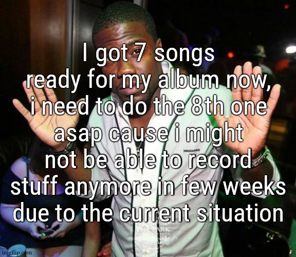 i needa lock in | I got 7 songs ready for my album now, i need to do the 8th one asap cause i might not be able to record stuff anymore in few weeks due to the current situation | image tagged in kevin hart hands up | made w/ Imgflip meme maker