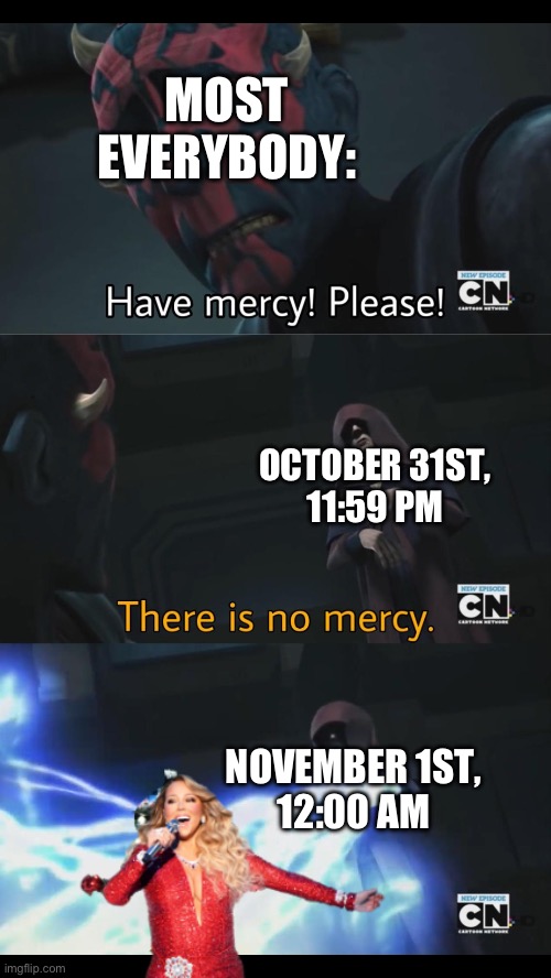 I personally have nothing against the song, but it’s played way too much | MOST EVERYBODY:; OCTOBER 31ST,
11:59 PM; NOVEMBER 1ST,
12:00 AM | image tagged in no mercy,mariah carey,brace yourselves x is coming,here it comes,memes | made w/ Imgflip meme maker