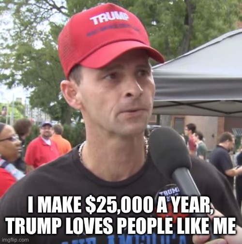 Trump supporter | I MAKE $25,000 A YEAR, TRUMP LOVES PEOPLE LIKE ME | image tagged in trump supporter | made w/ Imgflip meme maker