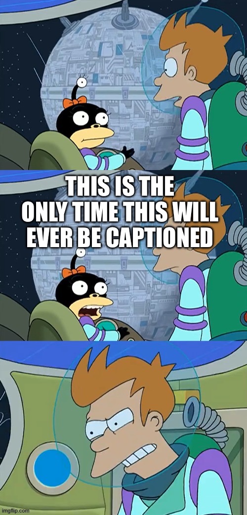 THIS IS THE ONLY TIME THIS WILL EVER BE CAPTIONED | made w/ Imgflip meme maker