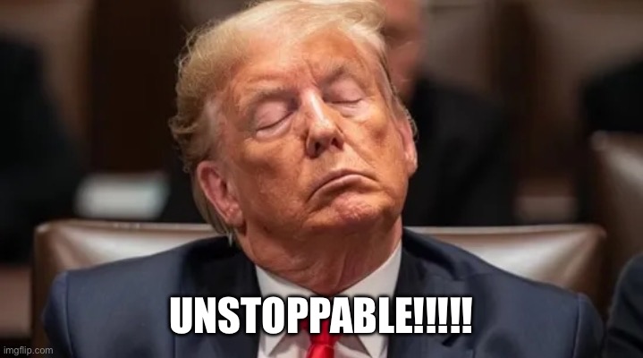 Sleepy Donald Trump | UNSTOPPABLE!!!!! | image tagged in sleepy donald trump | made w/ Imgflip meme maker
