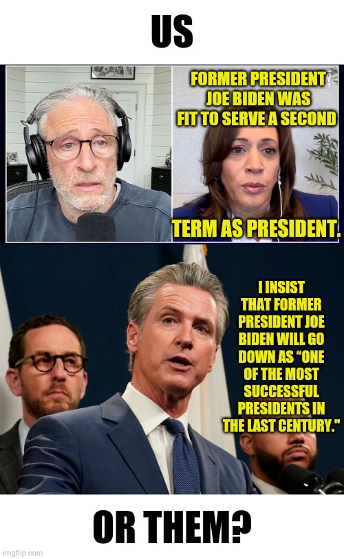 Now Who's Really Crazy? | US; FORMER PRESIDENT JOE BIDEN WAS FIT TO SERVE A SECOND; I INSIST THAT FORMER PRESIDENT JOE BIDEN WILL GO DOWN AS “ONE OF THE MOST SUCCESSFUL PRESIDENTS IN THE LAST CENTURY."; TERM AS PRESIDENT. OR THEM? | image tagged in memes,politics,crazy,democrats,joe biden,fine | made w/ Imgflip meme maker