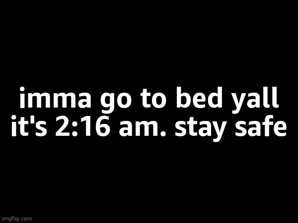imma go to bed yall it's 2:16 am. stay safe | made w/ Imgflip meme maker