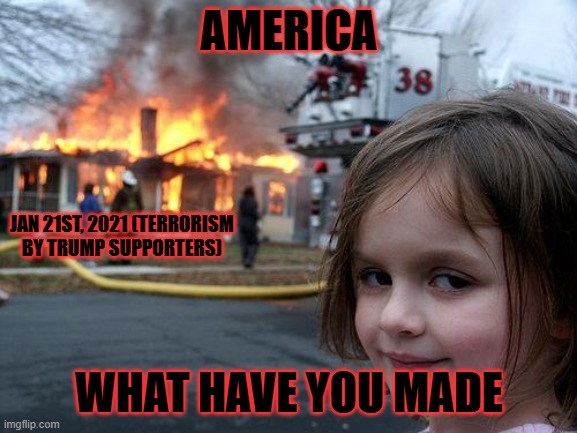 Disaster Girl | AMERICA; JAN 21ST, 2021 (TERRORISM BY TRUMP SUPPORTERS); WHAT HAVE YOU MADE | image tagged in memes,disaster girl | made w/ Imgflip meme maker