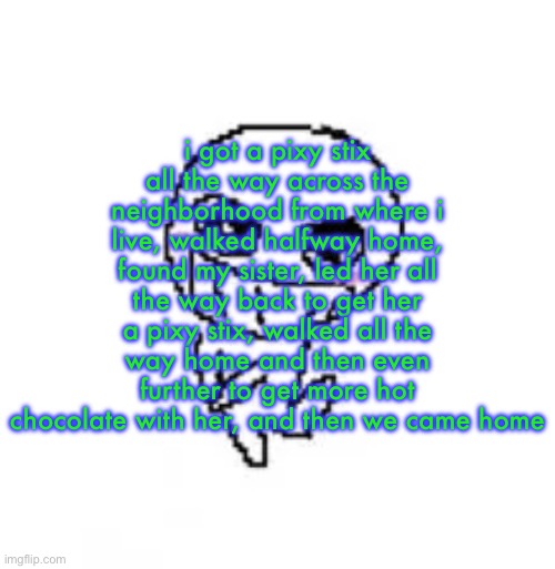 dumb stinky moron | i got a pixy stix all the way across the neighborhood from where i live, walked halfway home, found my sister, led her all the way back to get her a pixy stix, walked all the way home and then even further to get more hot chocolate with her, and then we came home | image tagged in dumb stinky moron | made w/ Imgflip meme maker