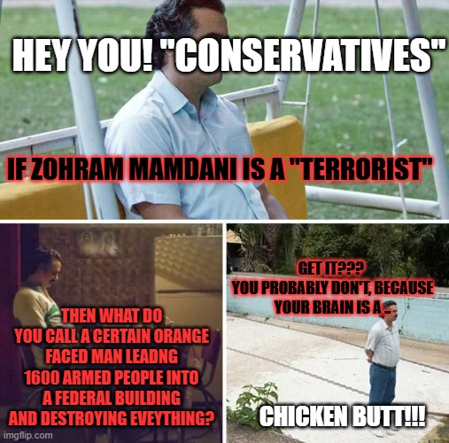 Sad Pablo Escobar Meme | HEY YOU! "CONSERVATIVES"; IF ZOHRAM MAMDANI IS A "TERRORIST"; GET IT??? 
YOU PROBABLY DON'T, BECAUSE YOUR BRAIN IS A .. THEN WHAT DO YOU CALL A CERTAIN ORANGE FACED MAN LEADNG 1600 ARMED PEOPLE INTO A FEDERAL BUILDING AND DESTROYING EVEYTHING? CHICKEN BUTT!!! | image tagged in memes,sad pablo escobar | made w/ Imgflip meme maker