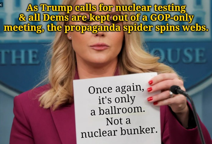 Trump starts testing nukes & the Republicans meet in secret | As Trump calls for nuclear testing & all Dems are kept out of a GOP-only meeting, the propaganda spider spins webs. Once again, it's only a ballroom. Not a nuclear bunker. | image tagged in white house propaganda | made w/ Imgflip meme maker