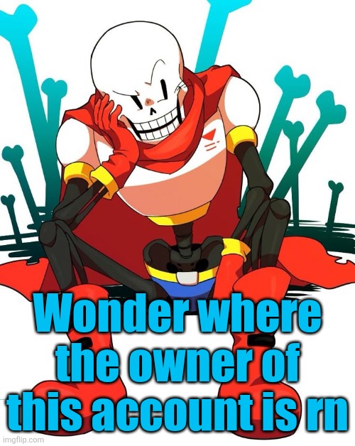 Papyrus | Wonder where the owner of this account is rn | image tagged in papyrus | made w/ Imgflip meme maker