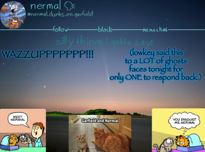 nermal :speak: | WAZZUPPPPPPP!!! (lowkey said this to a LOT of ghosts faces tonight for only ONE to respond back.) | image tagged in nermal speak | made w/ Imgflip meme maker