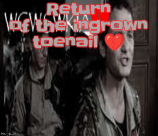 WCWSWKIA | Return of the ingrown toenail 💔 | image tagged in wcwswkia | made w/ Imgflip meme maker