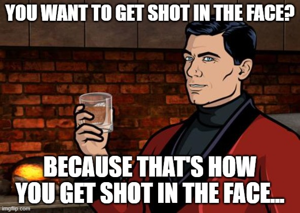 Archer | YOU WANT TO GET SHOT IN THE FACE? BECAUSE THAT'S HOW YOU GET SHOT IN THE FACE... | image tagged in archer | made w/ Imgflip meme maker