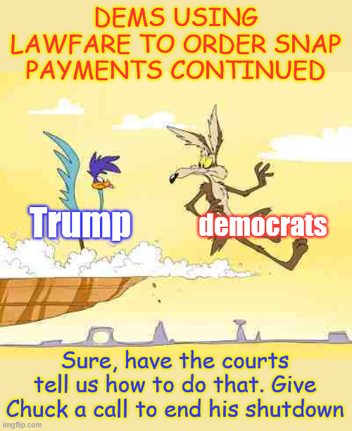 Gotta love how he threw Cryin' Chuck under the bus | DEMS USING LAWFARE TO ORDER SNAP PAYMENTS CONTINUED; democrats; Trump; Sure, have the courts tell us how to do that. Give Chuck a call to end his shutdown | image tagged in crying chuck,cry some more,schumer shutdown,dems hate americans | made w/ Imgflip meme maker
